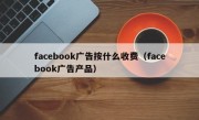 facebook广告按什么收费（facebook广告产品）