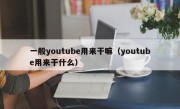 一般youtube用来干嘛（youtube用来干什么）