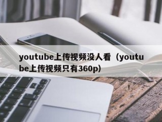 youtube上传视频没人看（youtube上传视频只有360p）