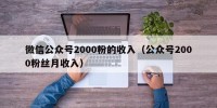 微信公众号2000粉的收入（公众号2000粉丝月收入）