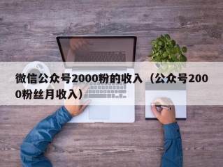 微信公众号2000粉的收入（公众号2000粉丝月收入）