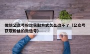 微信公众号粉丝获取方式怎么改不了（公众号获取粉丝的微信号）