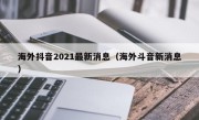 海外抖音2021最新消息（海外斗音新消息）