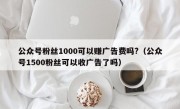 公众号粉丝1000可以赚广告费吗?（公众号1500粉丝可以收广告了吗）