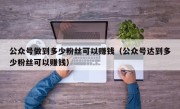 公众号做到多少粉丝可以赚钱（公众号达到多少粉丝可以赚钱）