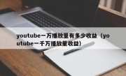 youtube一万播放量有多少收益（youtube一千万播放量收益）