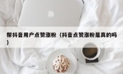 帮抖音用户点赞涨粉（抖音点赞涨粉是真的吗）