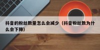 抖音的粉丝数量怎么会减少（抖音粉丝数为什么会下降）