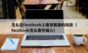 怎么在facebook上看到美国的动态（facebook怎么看外国人）