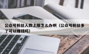 公众号粉丝人数上限怎么办啊（公众号粉丝多了可以赚钱吗）