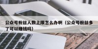 公众号粉丝人数上限怎么办啊（公众号粉丝多了可以赚钱吗）