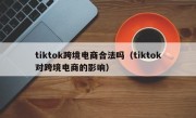 tiktok跨境电商合法吗（tiktok对跨境电商的影响）