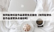 如何能使抖音作品涨赞快点播放（如何能使抖音作品涨赞快点播放呢）