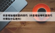 抖音增加播放量的技巧（抖音增加播放量技巧付费在什么地方）