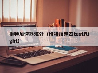 推特加速器海外（推特加速器testflight）