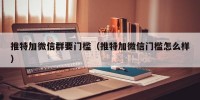 推特加微信群要门槛（推特加微信门槛怎么样）