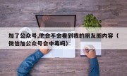 加了公众号,他会不会看到我的朋友圈内容（微信加公众号会中毒吗）