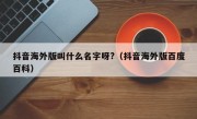 抖音海外版叫什么名字呀?（抖音海外版百度百科）