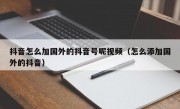 抖音怎么加国外的抖音号呢视频（怎么添加国外的抖音）