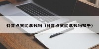 抖音点赞能拿钱吗（抖音点赞能拿钱吗知乎）