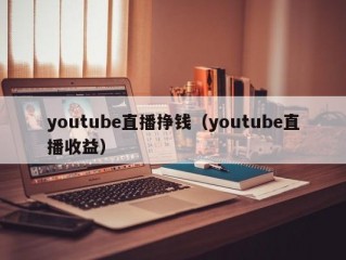 youtube直播挣钱（youtube直播收益）