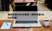 海外抖音tiktok带货（海外抖音tiktok货源）