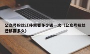 公众号粉丝迁移需要多少钱一次（公众号粉丝迁移要多久）