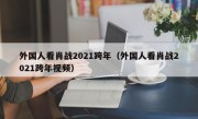 外国人看肖战2021跨年（外国人看肖战2021跨年视频）