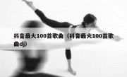 抖音最火100首歌曲（抖音最火100首歌曲dj）