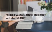 如何观看youtube的视频（如何观看youtube上的影片?）