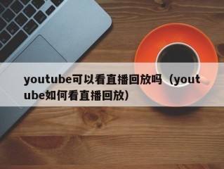 youtube可以看直播回放吗（youtube如何看直播回放）