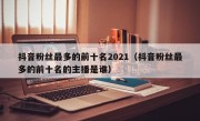 抖音粉丝最多的前十名2021（抖音粉丝最多的前十名的主播是谁）