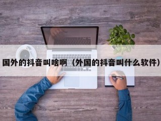 国外的抖音叫啥啊（外国的抖音叫什么软件）