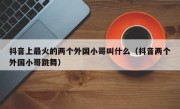 抖音上最火的两个外国小哥叫什么（抖音两个外国小哥跳舞）