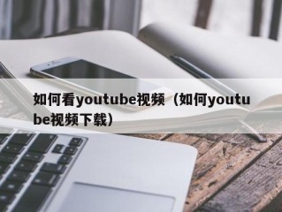 如何看youtube视频（如何youtube视频下载）