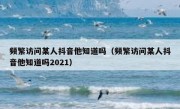 频繁访问某人抖音他知道吗（频繁访问某人抖音他知道吗2021）