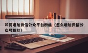 如何增加微信公众平台粉丝（怎么增加微信公众号粉丝）