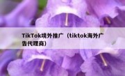 TikTok境外推广（tiktok海外广告代理商）