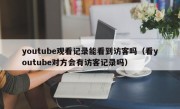 youtube观看记录能看到访客吗（看youtube对方会有访客记录吗）