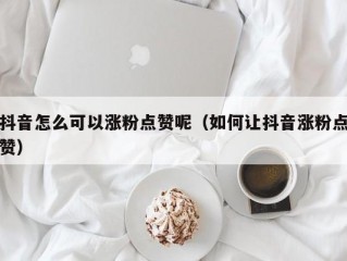 抖音怎么可以涨粉点赞呢（如何让抖音涨粉点赞）