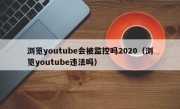 浏览youtube会被监控吗2020（浏览youtube违法吗）