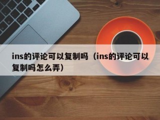 ins的评论可以复制吗（ins的评论可以复制吗怎么弄）