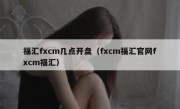 福汇fxcm几点开盘（fxcm福汇官网fxcm福汇）