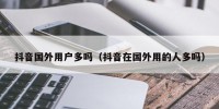 抖音国外用户多吗（抖音在国外用的人多吗）