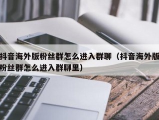 抖音海外版粉丝群怎么进入群聊（抖音海外版粉丝群怎么进入群聊里）