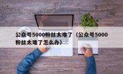 公众号5000粉丝太难了（公众号5000粉丝太难了怎么办）