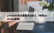 youtube怎么查看关注的人（如何youtube查看）