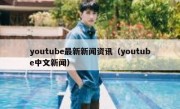 youtube最新新闻资讯（youtube中文新闻）