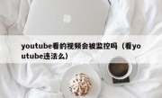 youtube看的视频会被监控吗（看youtube违法么）