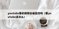 youtube看的视频会被监控吗（看youtube违法么）